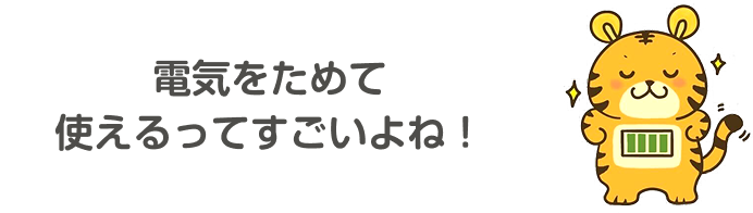 電気をためて使えるってすごいよね！