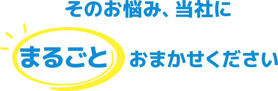 そのお悩み、当社にまるごとおまかせください
